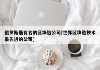 俄罗斯最有名的区块链公司[世界区块链技术最先进的公司]