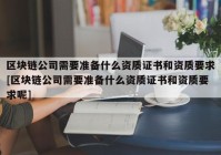 区块链公司需要准备什么资质证书和资质要求[区块链公司需要准备什么资质证书和资质要求呢]