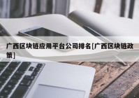 广西区块链应用平台公司排名[广西区块链政策]