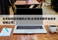 北京制作区块链的公司[北京区块链平台技术有限公司]