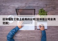 区块链在工程上应用的公司[区块链公司业务范围]