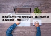 国家的区块链平台有哪些公司[国家的区块链平台有哪些公司呢]